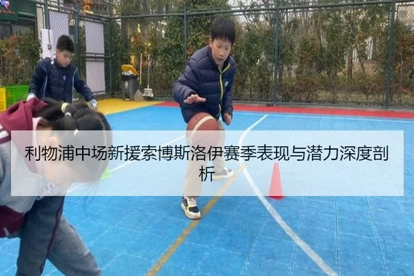 利物浦中场新援索博斯洛伊赛季表现与潜力深度剖析